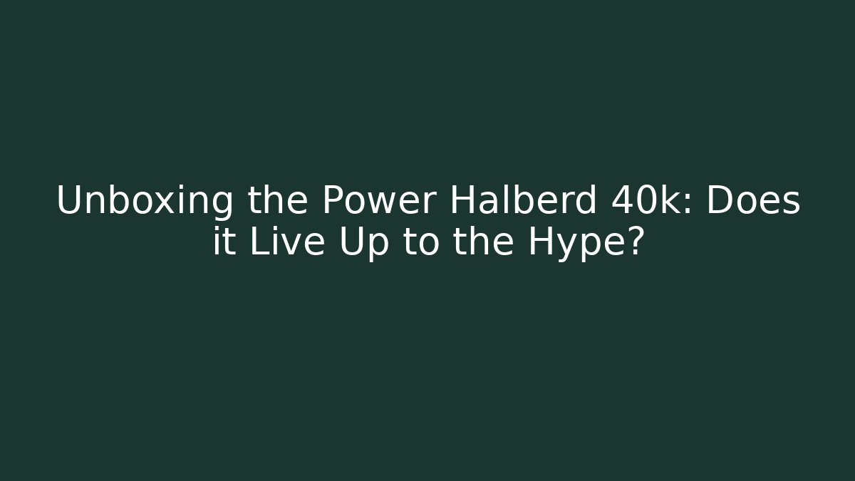 Unboxing the Power Halberd 40k: Does it Live Up to the Hype?