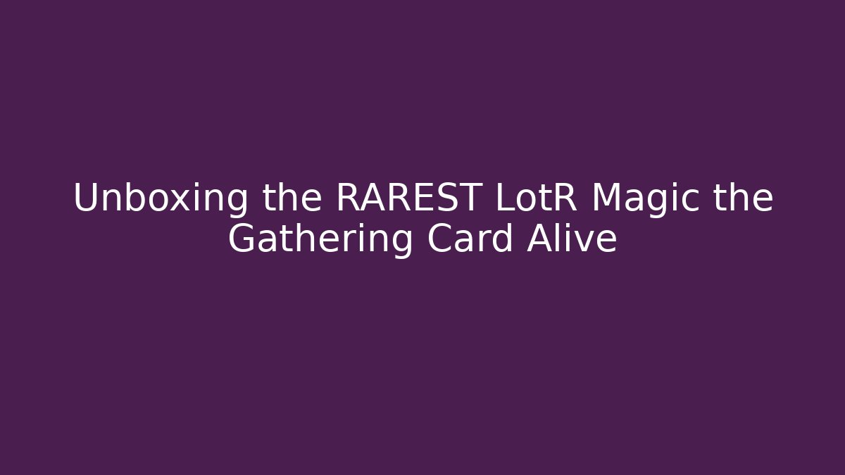 Unboxing the RAREST LotR Magic the Gathering Card Alive