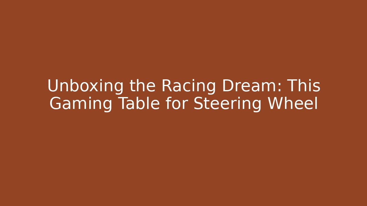 Unboxing the Racing Dream: This Gaming Table for Steering Wheel - Critter Realm