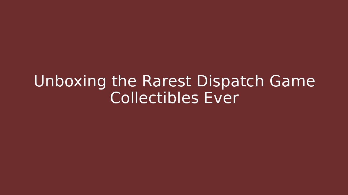Unboxing the Rarest Dispatch Game Collectibles Ever