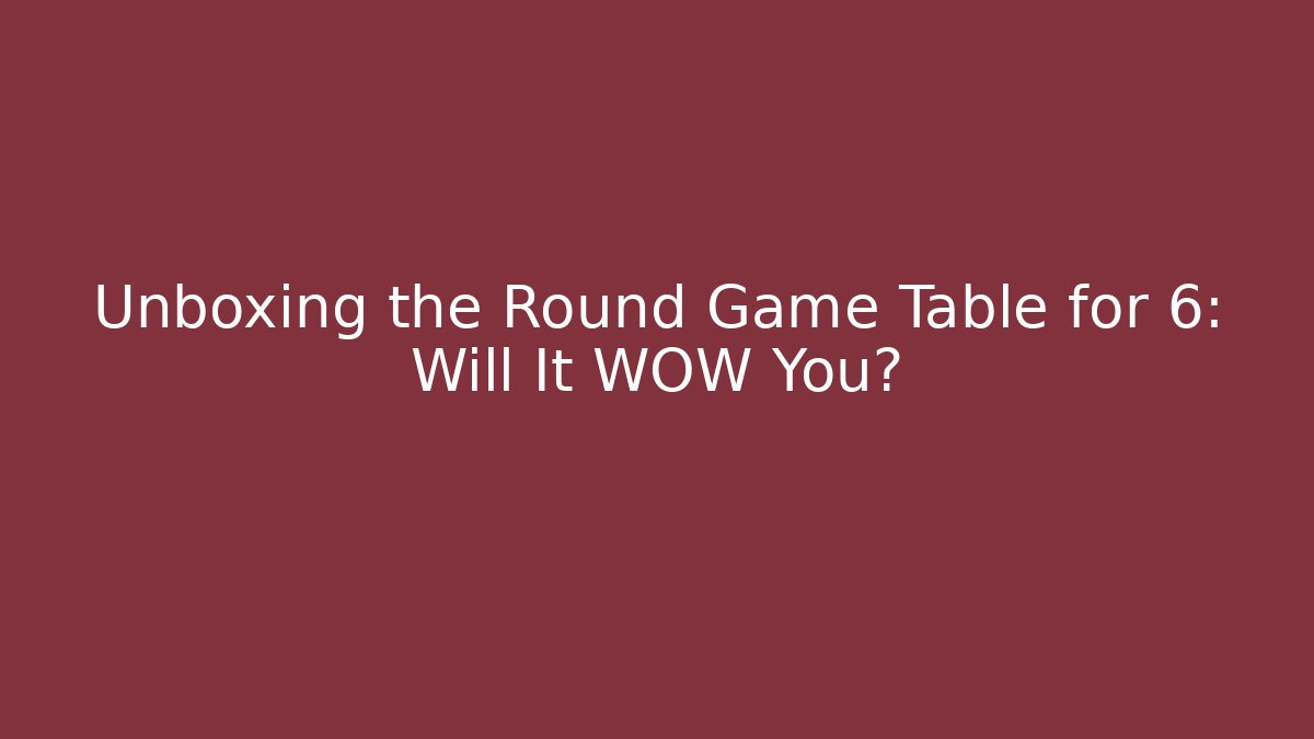 Unboxing the Round Game Table for 6: Will It WOW You?