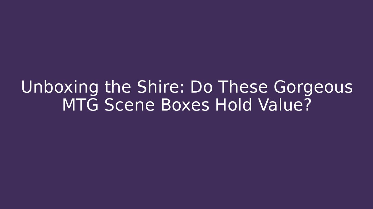 Unboxing the Shire: Do These Gorgeous MTG Scene Boxes Hold Value?