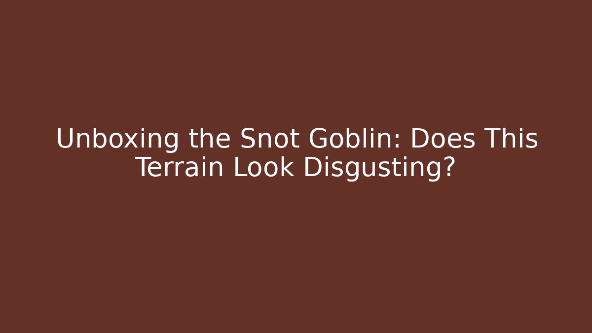 Unboxing the Snot Goblin: Does This Terrain Look Disgusting?