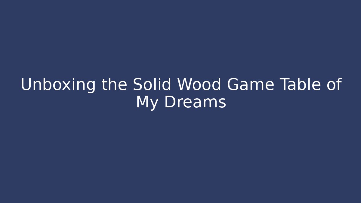 Unboxing the Solid Wood Game Table of My Dreams - Critter Realm