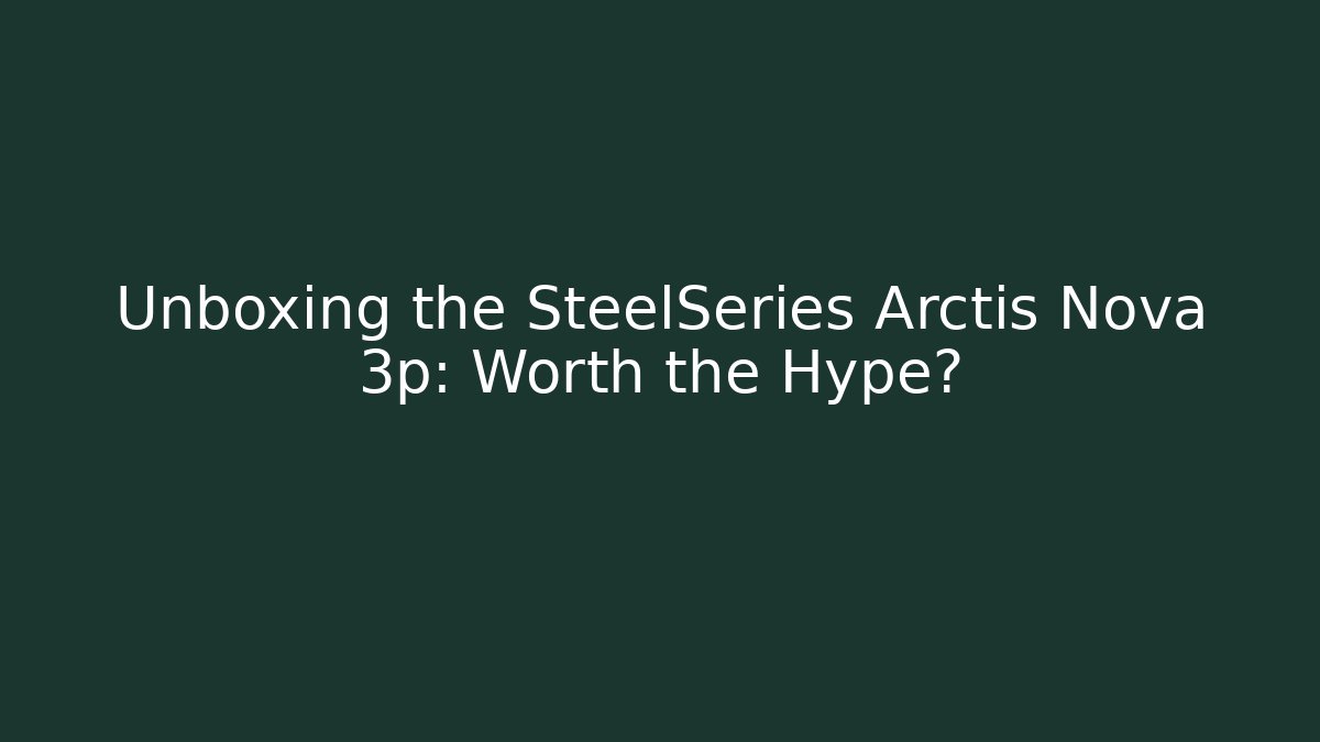Unboxing the SteelSeries Arctis Nova 3p: Worth the Hype?