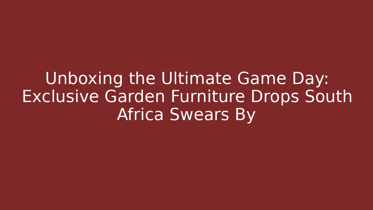 Unboxing the Ultimate Game Day: Exclusive Garden Furniture Drops South Africa Swears By