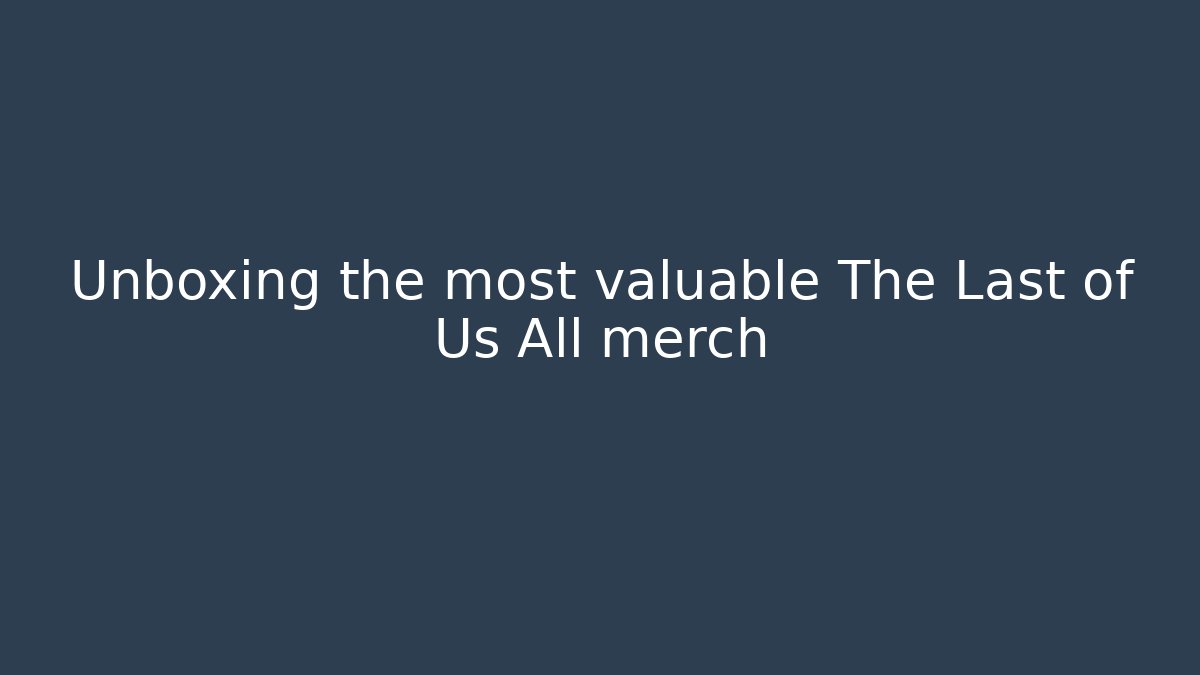Unboxing the most valuable The Last of Us All merch