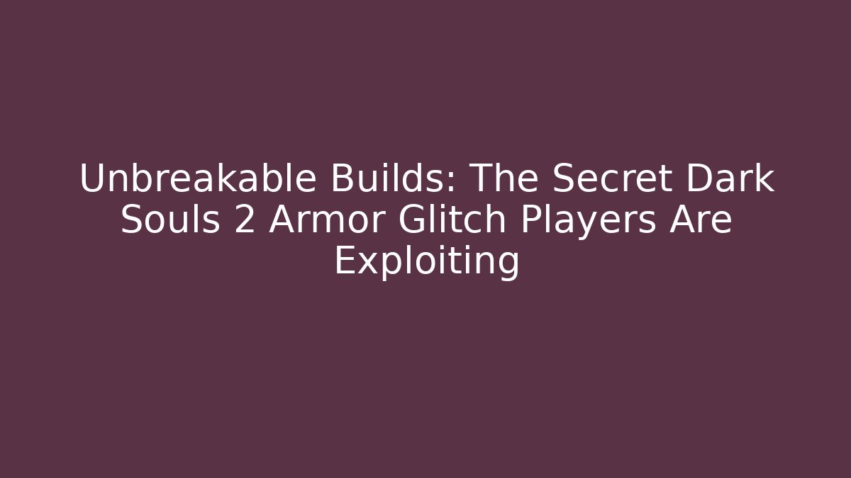 Unbreakable Builds: The Secret Dark Souls 2 Armor Glitch Players Are Exploiting