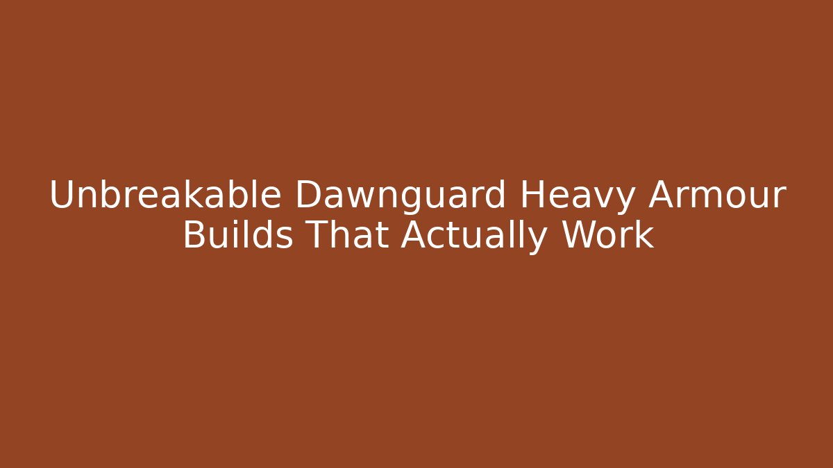 Unbreakable Dawnguard Heavy Armour Builds That Actually Work
