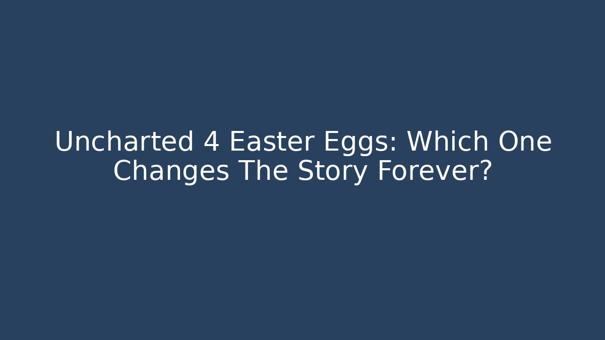 Uncharted 4 Easter Eggs: Which One Changes The Story Forever? - Critter Realm