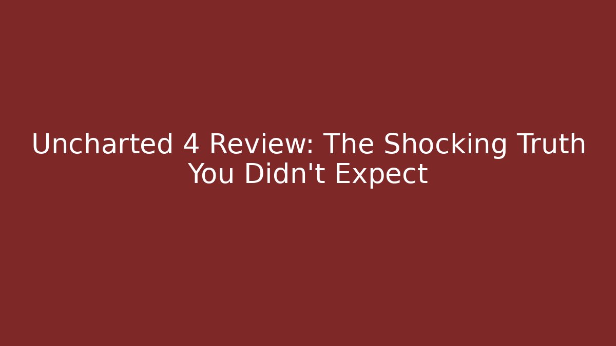 Uncharted 4 Review: The Shocking Truth You Didn't Expect