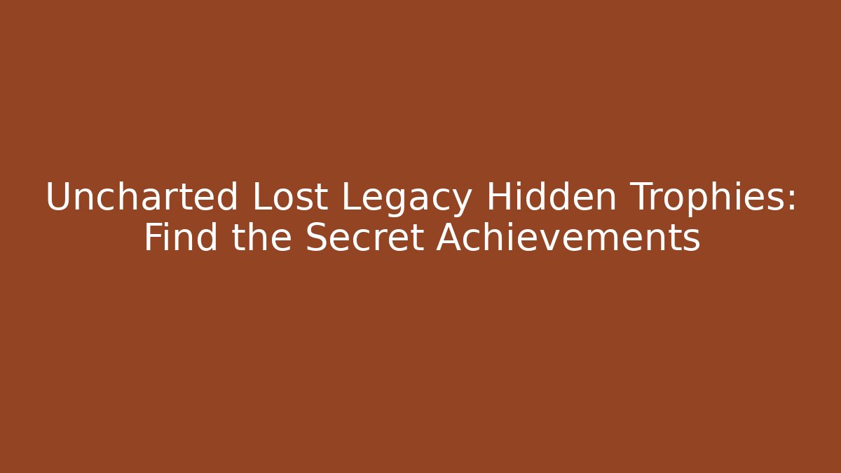 Uncharted Lost Legacy Hidden Trophies: Find the Secret Achievements