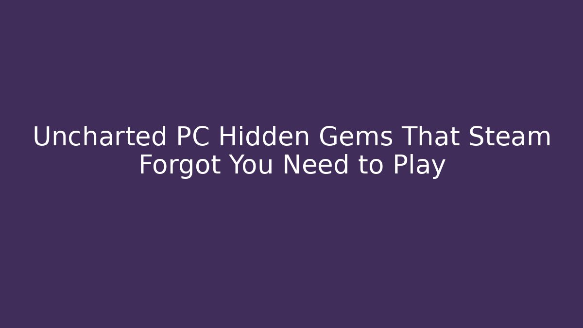 Uncharted PC Hidden Gems That Steam Forgot You Need to Play