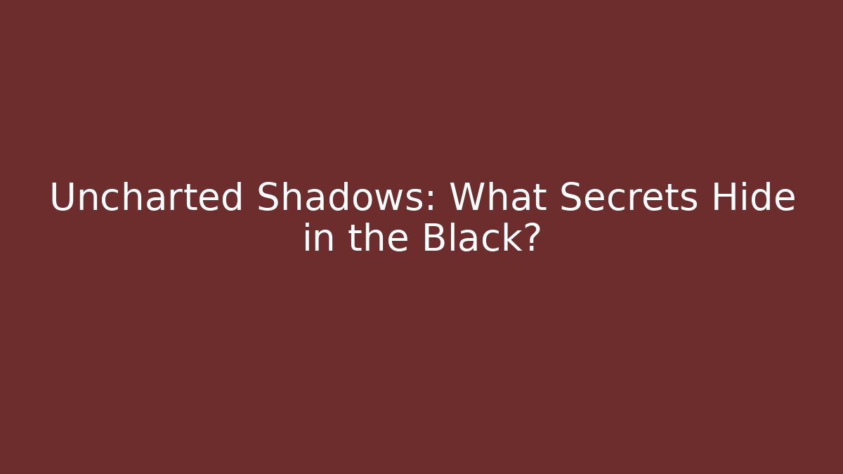 Uncharted Shadows: What Secrets Hide in the Black?