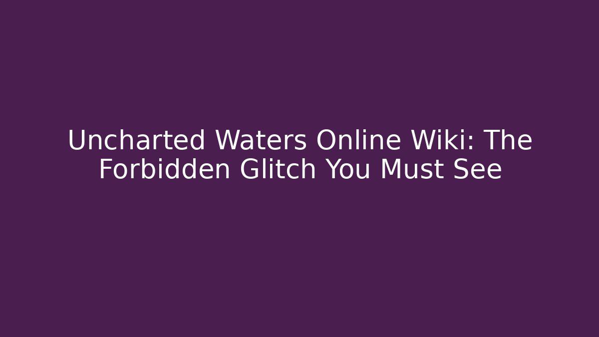 Uncharted Waters Online Wiki: The Forbidden Glitch You Must See - Critter Realm