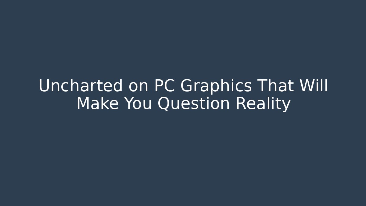 Uncharted on PC Graphics That Will Make You Question Reality