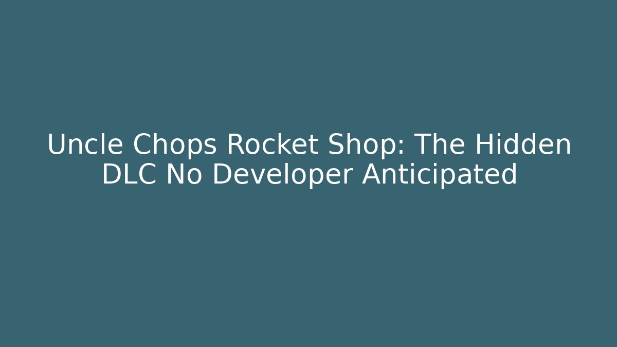 Uncle Chops Rocket Shop: The Hidden DLC No Developer Anticipated