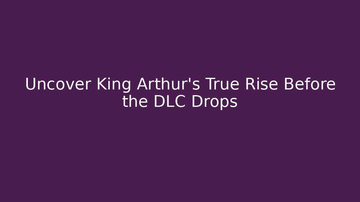 Uncover King Arthur's True Rise Before the DLC Drops