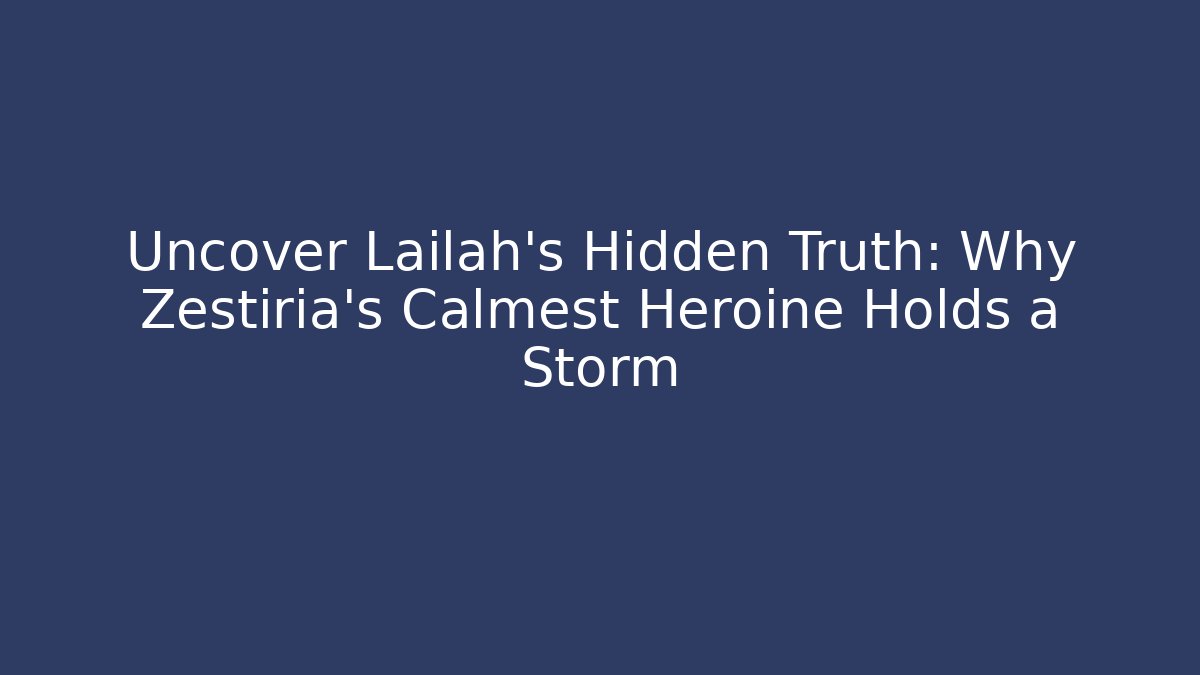 Uncover Lailah's Hidden Truth: Why Zestiria's Calmest Heroine Holds a Storm