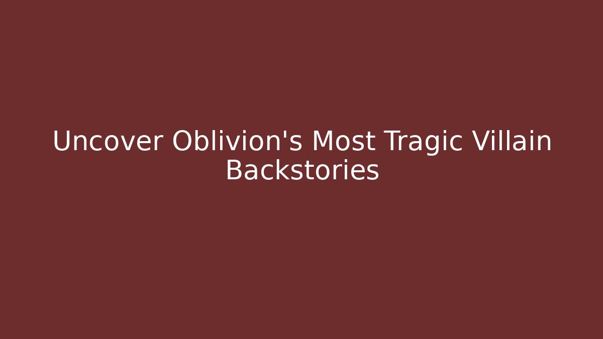 Uncover Oblivion's Most Tragic Villain Backstories