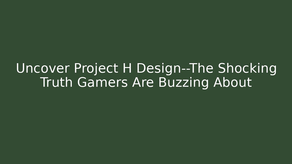 Uncover Project H Design—The Shocking Truth Gamers Are Buzzing About