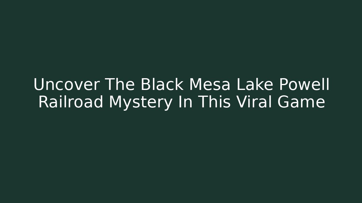 Uncover The Black Mesa Lake Powell Railroad Mystery In This Viral Game