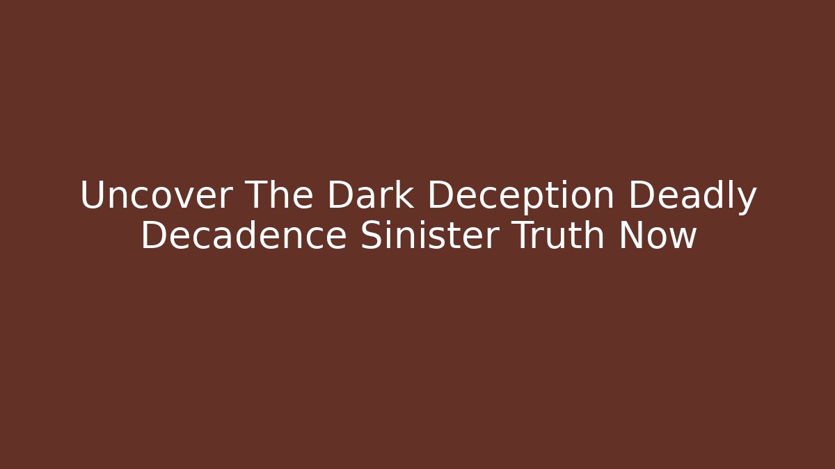 Uncover The Dark Deception Deadly Decadence Sinister Truth Now