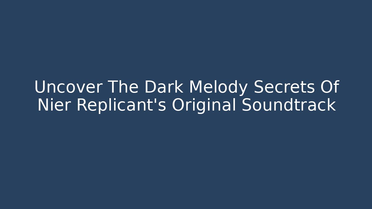 Uncover The Dark Melody Secrets Of Nier Replicant's Original Soundtrack