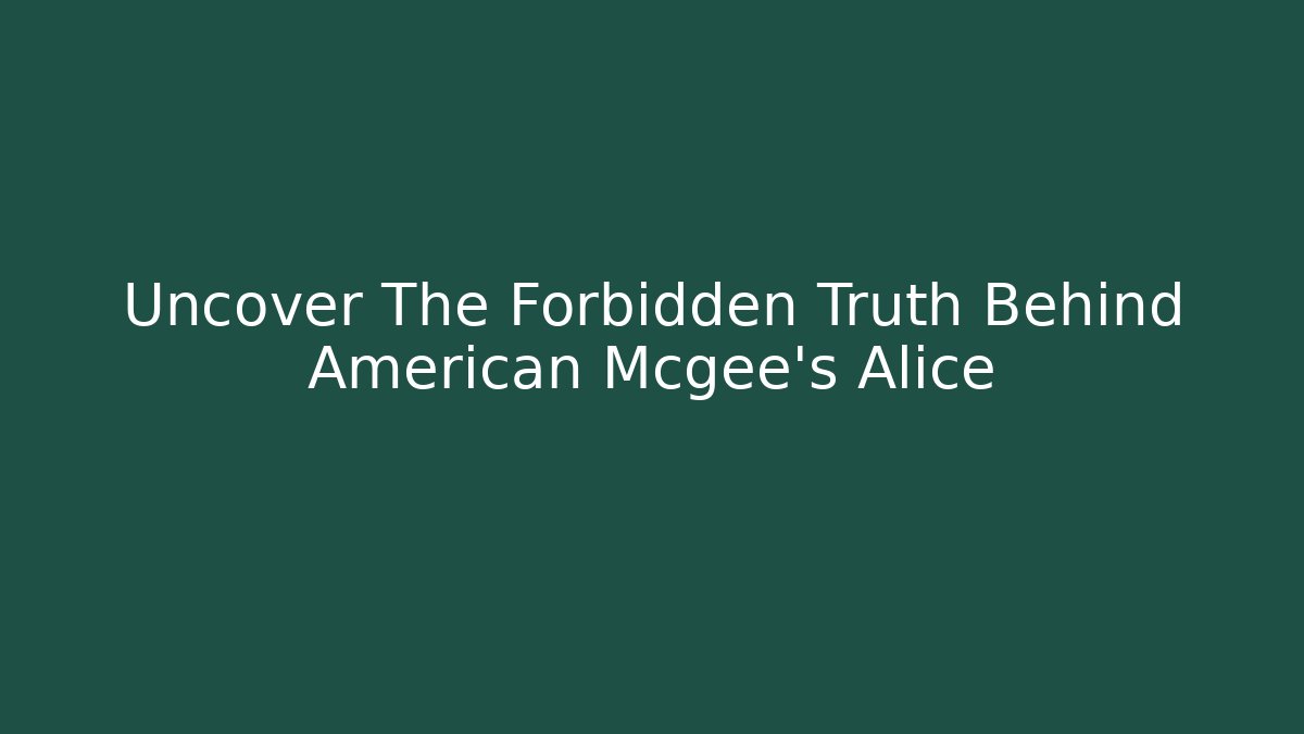 Uncover The Forbidden Truth Behind American Mcgee’s Alice