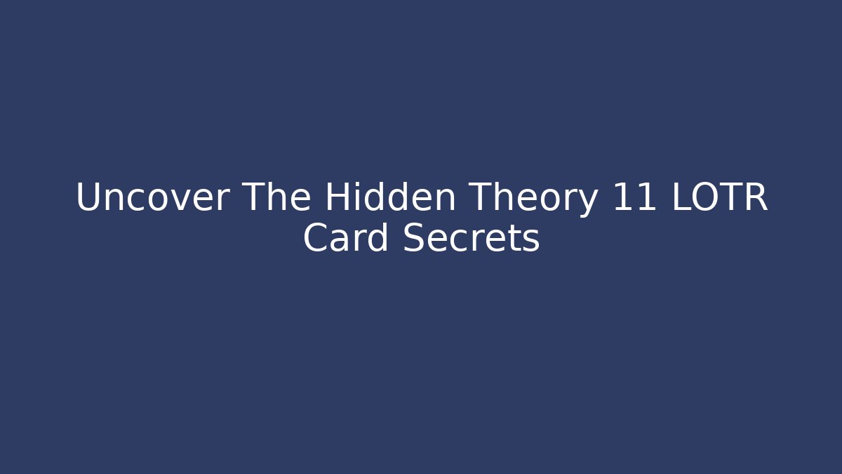 Uncover The Hidden Theory 11 LOTR Card Secrets