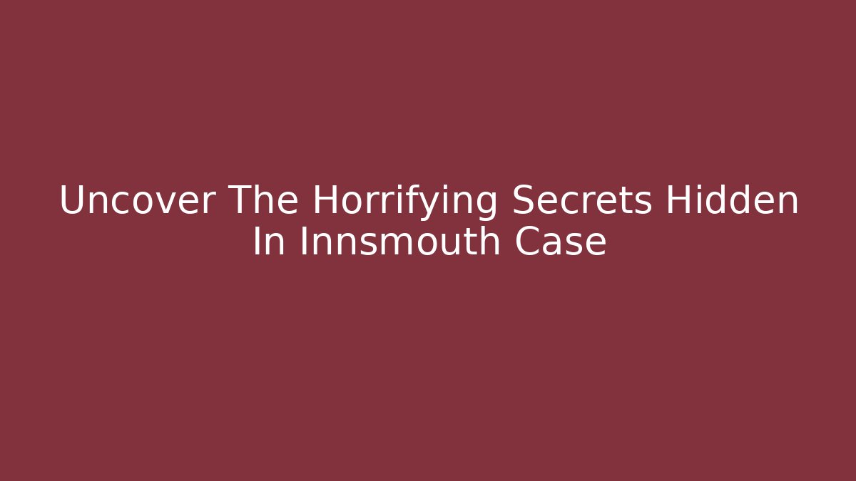 Uncover The Horrifying Secrets Hidden In Innsmouth Case