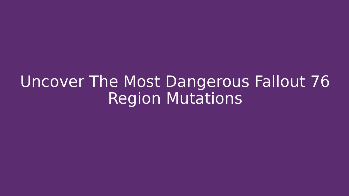 Uncover The Most Dangerous Fallout 76 Region Mutations