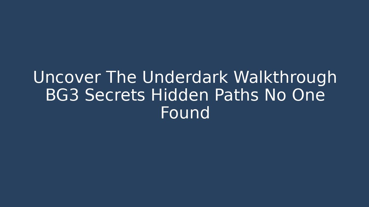 Uncover The Underdark Walkthrough BG3 Secrets Hidden Paths No One Found
