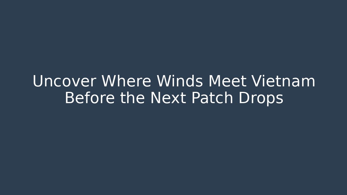 Uncover Where Winds Meet Vietnam Before the Next Patch Drops