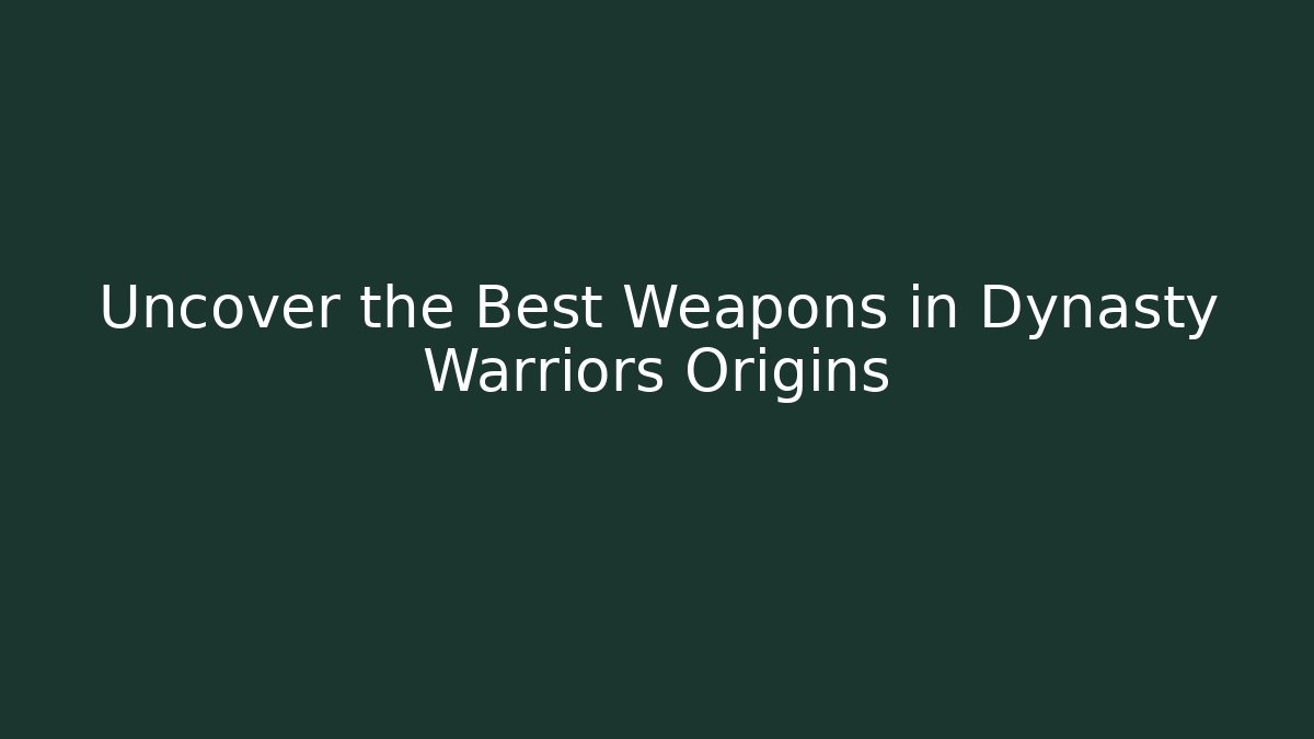 Uncover the Best Weapons in Dynasty Warriors Origins