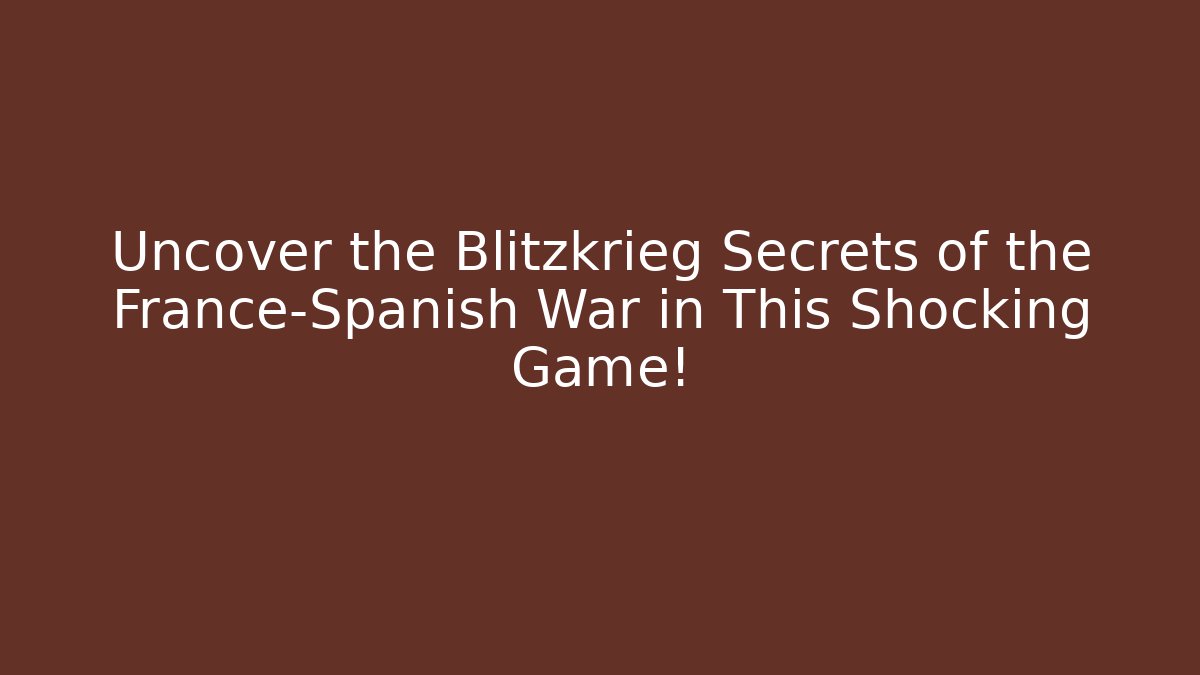 Uncover the Blitzkrieg Secrets of the France-Spanish War in This Shocking Game!