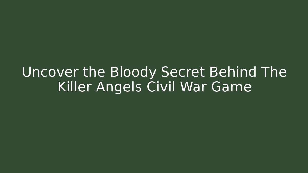 Uncover the Bloody Secret Behind The Killer Angels Civil War Game