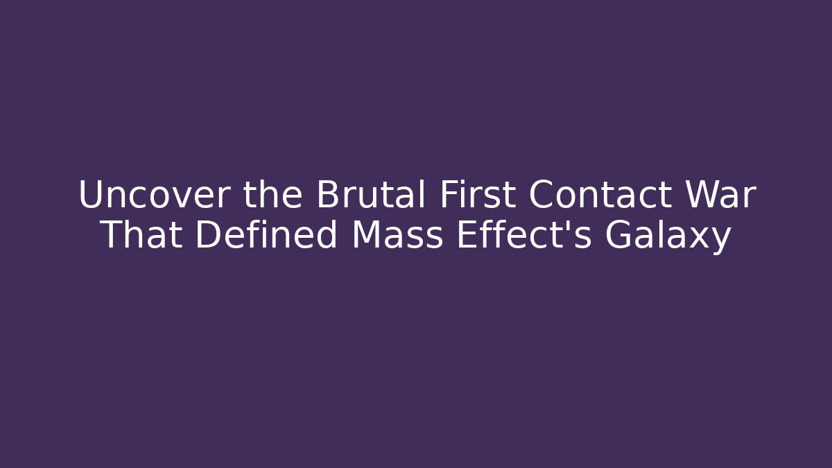 Uncover the Brutal First Contact War That Defined Mass Effect's Galaxy