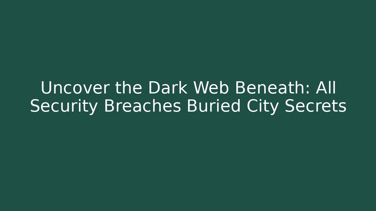 Uncover the Dark Web Beneath: All Security Breaches Buried City Secrets