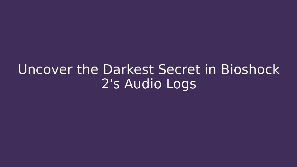 Uncover the Darkest Secret in Bioshock 2's Audio Logs - Critter Realm