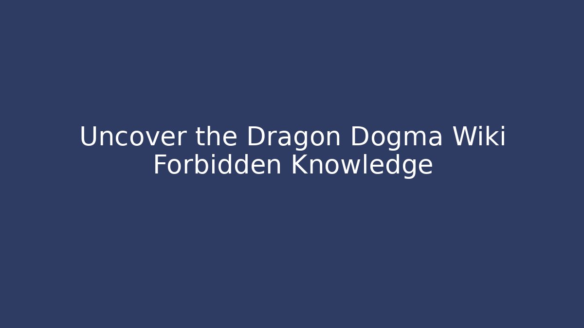 Uncover the Dragon Dogma Wiki Forbidden Knowledge