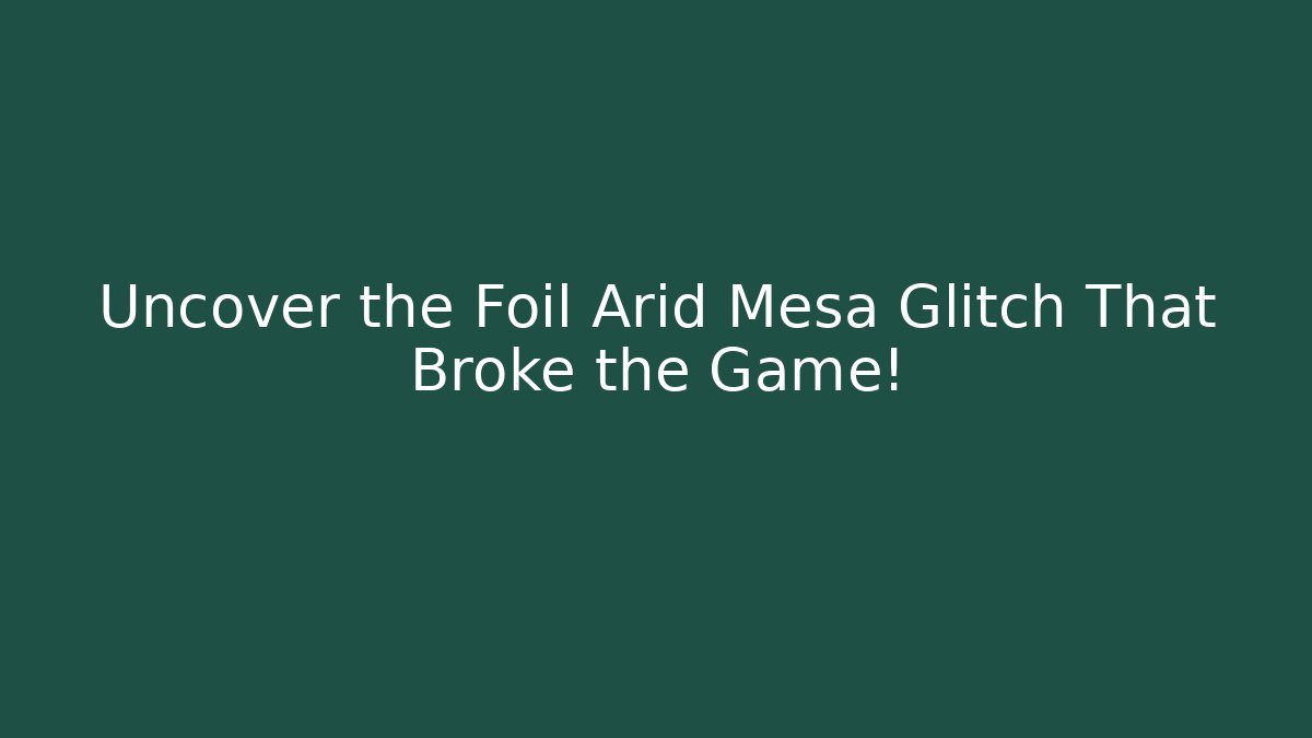 Uncover the Foil Arid Mesa Glitch That Broke the Game!