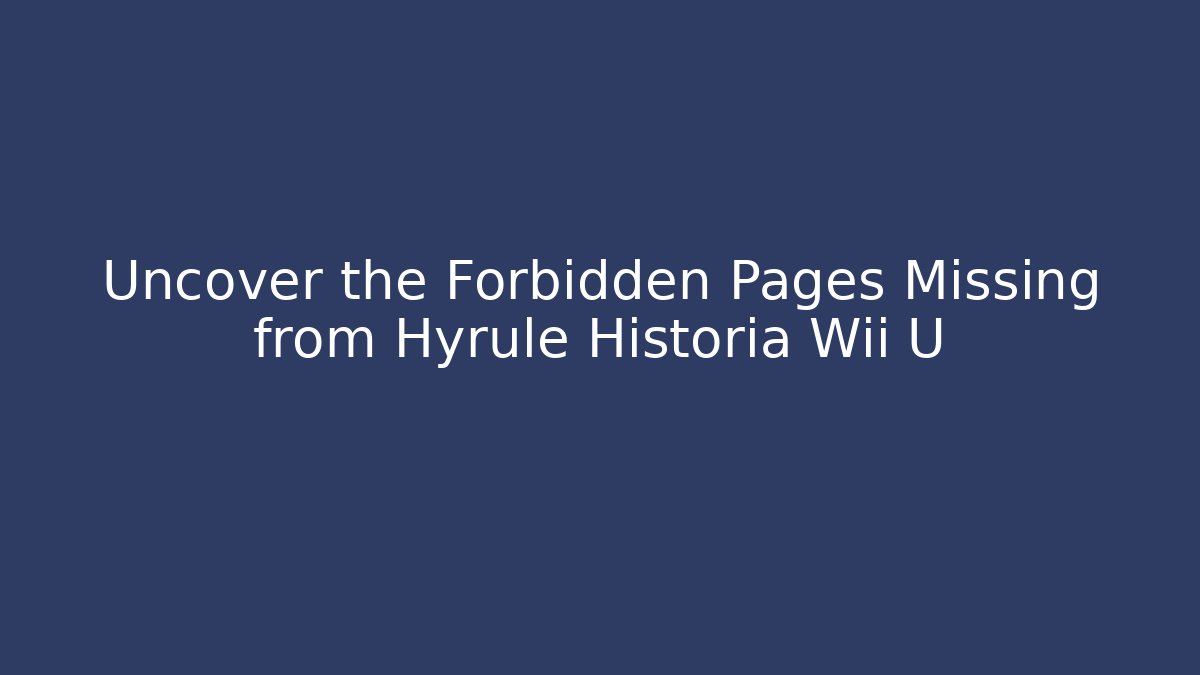 Uncover the Forbidden Pages Missing from Hyrule Historia Wii U
