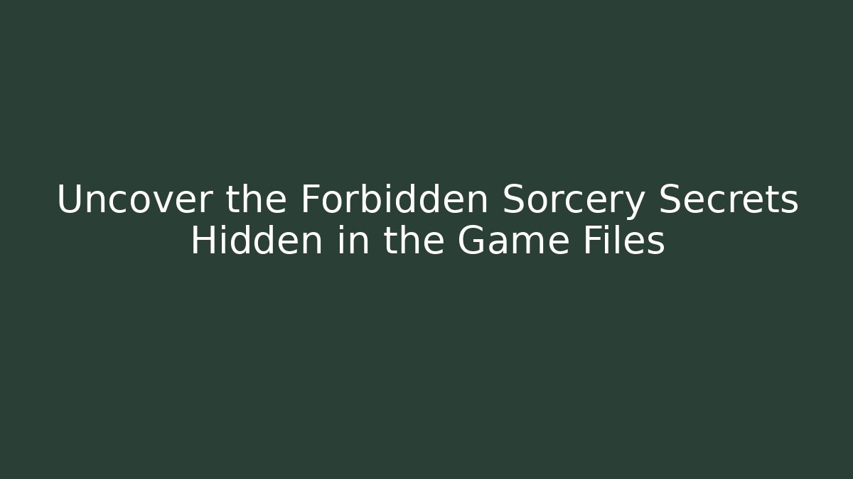 Uncover the Forbidden Sorcery Secrets Hidden in the Game Files
