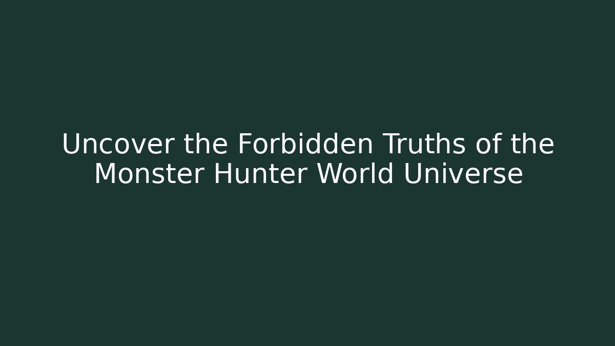 Uncover the Forbidden Truths of the Monster Hunter World Universe