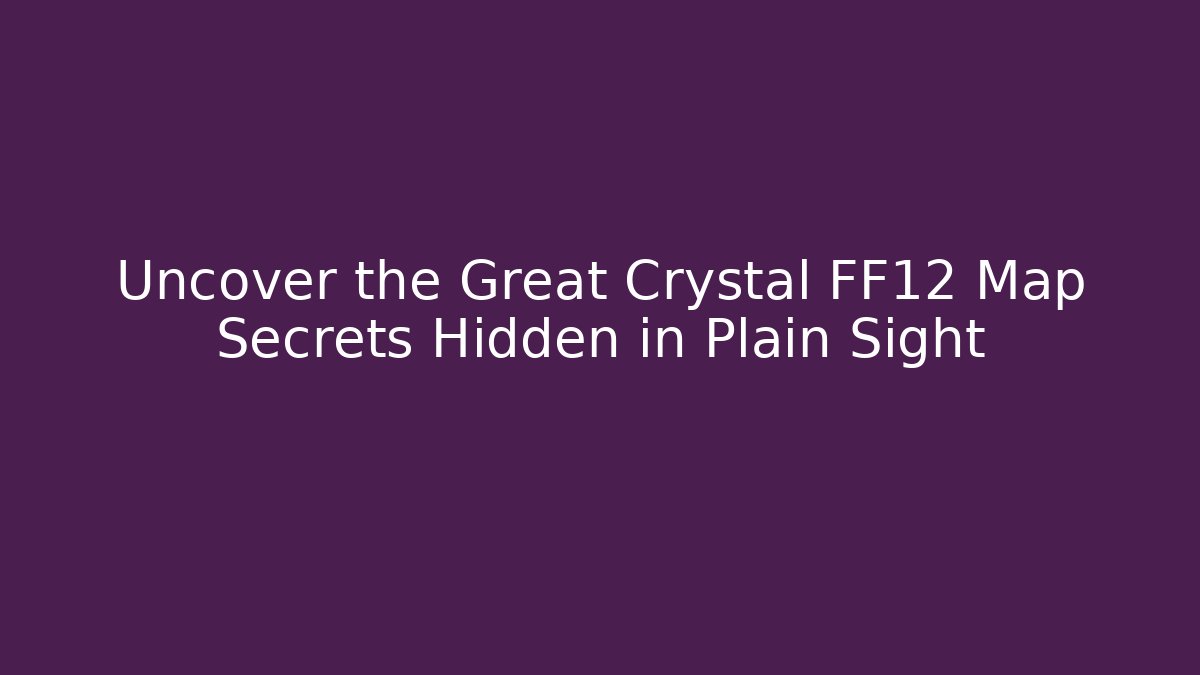 Uncover the Great Crystal FF12 Map Secrets Hidden in Plain Sight