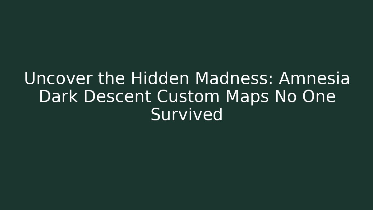 Uncover the Hidden Madness: Amnesia Dark Descent Custom Maps No One Survived