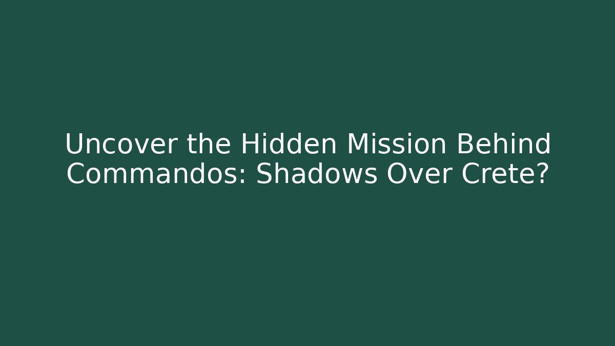 Uncover the Hidden Mission Behind Commandos: Shadows Over Crete?