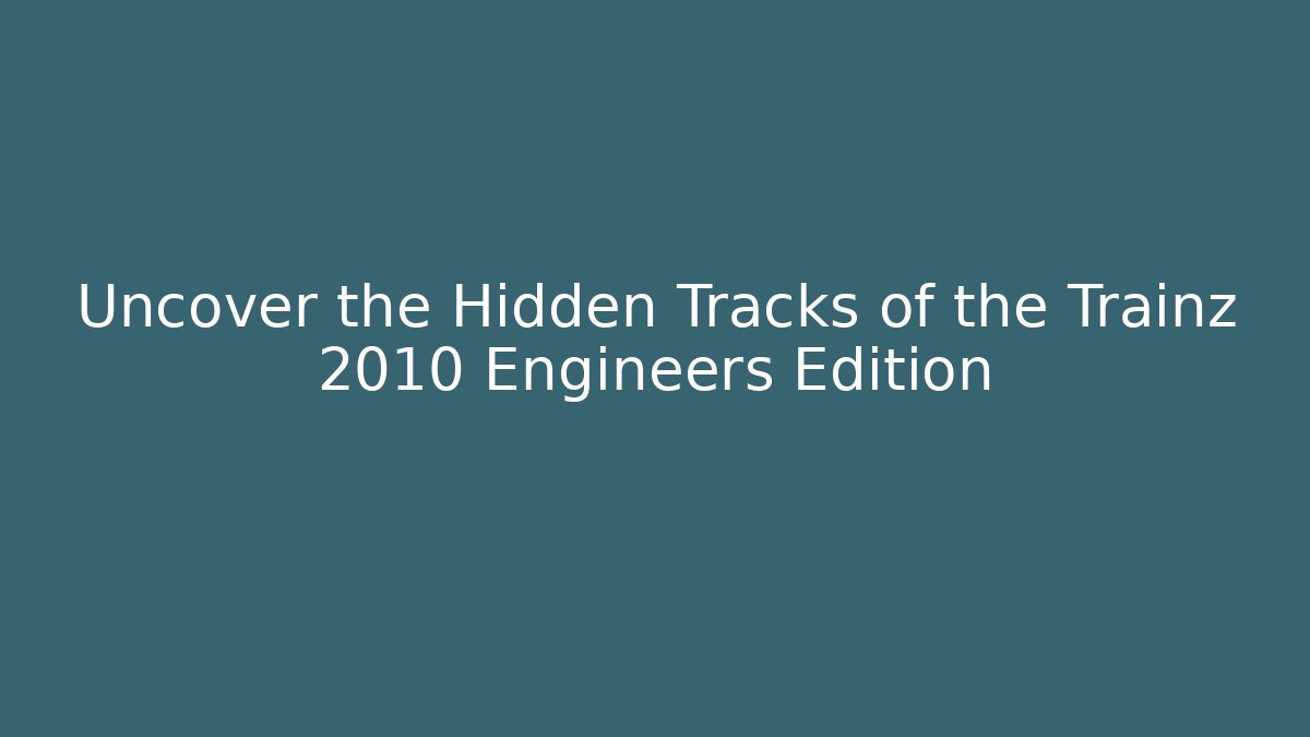 Uncover the Hidden Tracks of the Trainz 2010 Engineers Edition