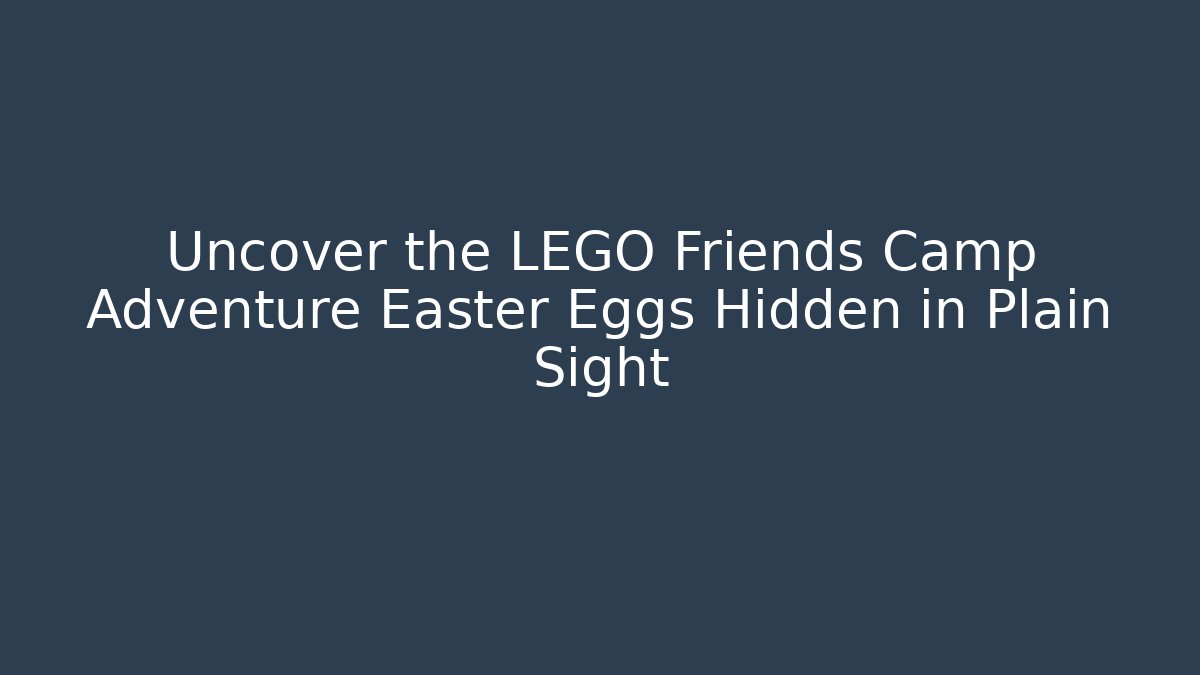 Uncover the LEGO Friends Camp Adventure Easter Eggs Hidden in Plain Sight